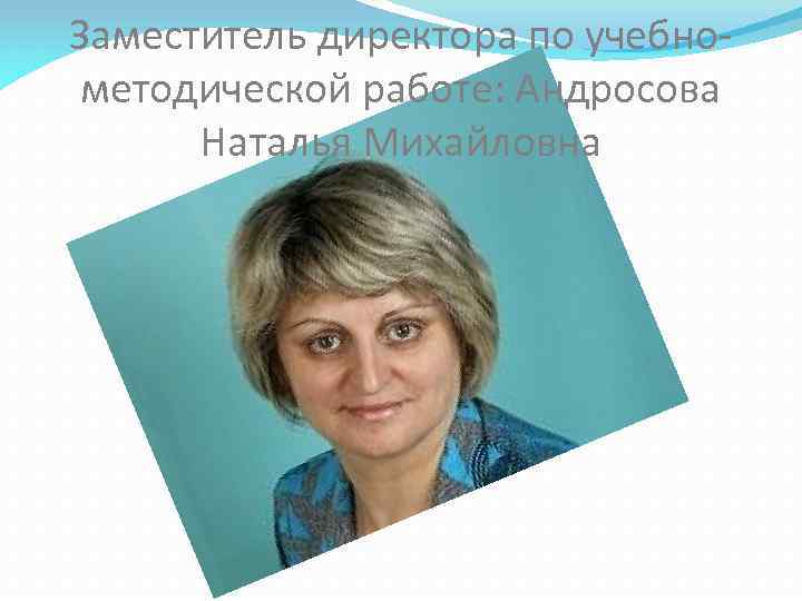Заместитель директора по учебнометодической работе: Андросова Наталья Михайловна 