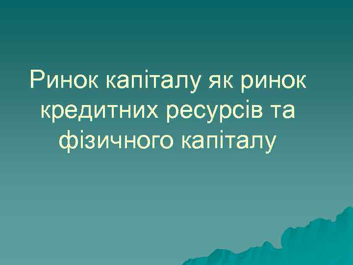 Ринок капіталу як ринок кредитних ресурсів та фізичного капіталу 