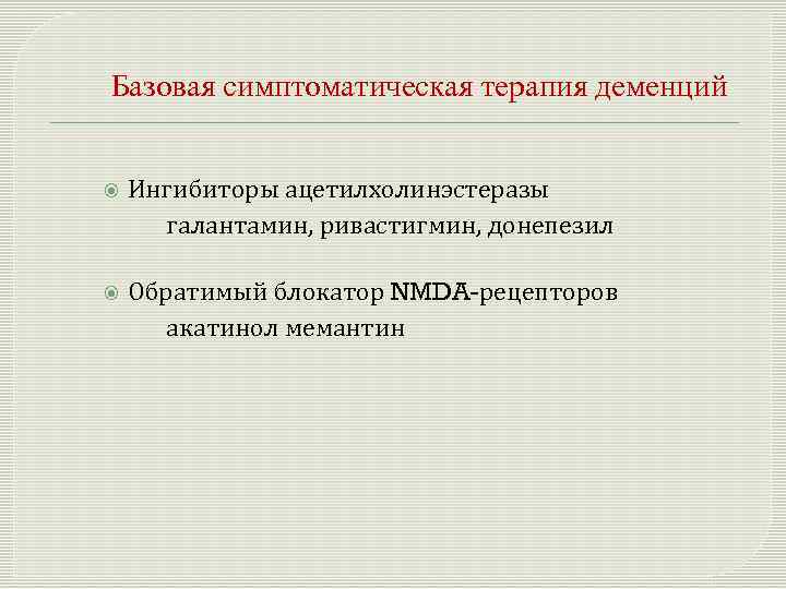 Базовая симптоматическая терапия деменций Ингибиторы ацетилхолинэстеразы галантамин, ривастигмин, донепезил Обратимый блокатор NMDA-рецепторов акатинол мемантин