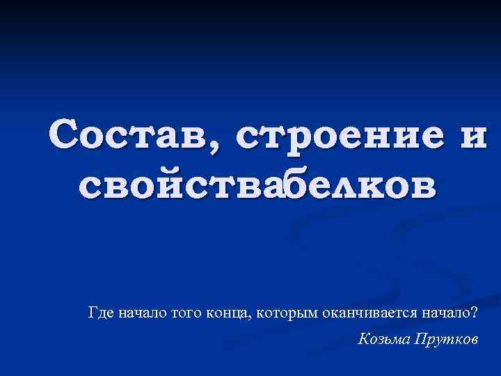Состав, строение и свойствабелков Где начало того конца, которым оканчивается начало? Козьма Прутков 