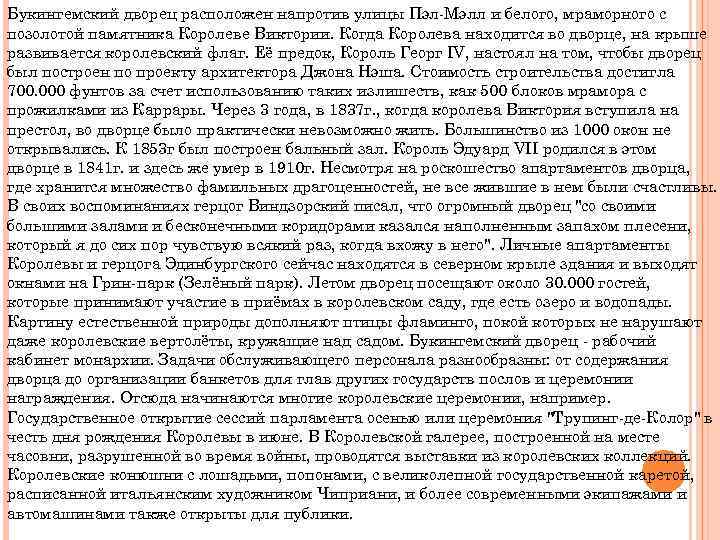 Букингемский дворец расположен напротив улицы Пэл-Мэлл и белого, мраморного с позолотой памятника Королеве Виктории.