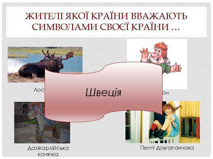 ЖИТЕЛІ ЯКОЇ КРАЇНИ ВВАЖАЮТЬ СИМВОЛАМИ СВОЄЇ КРАЇНИ … Лось Далікарлійська конячка Швеція Карлсон Пеппі