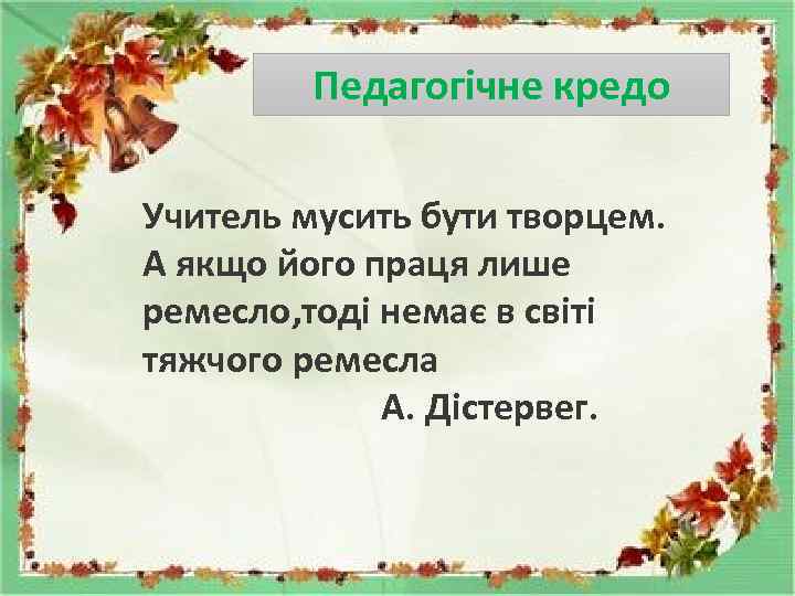 Педагогічне кредо Учитель мусить бути творцем. А якщо його праця лише ремесло, тоді немає