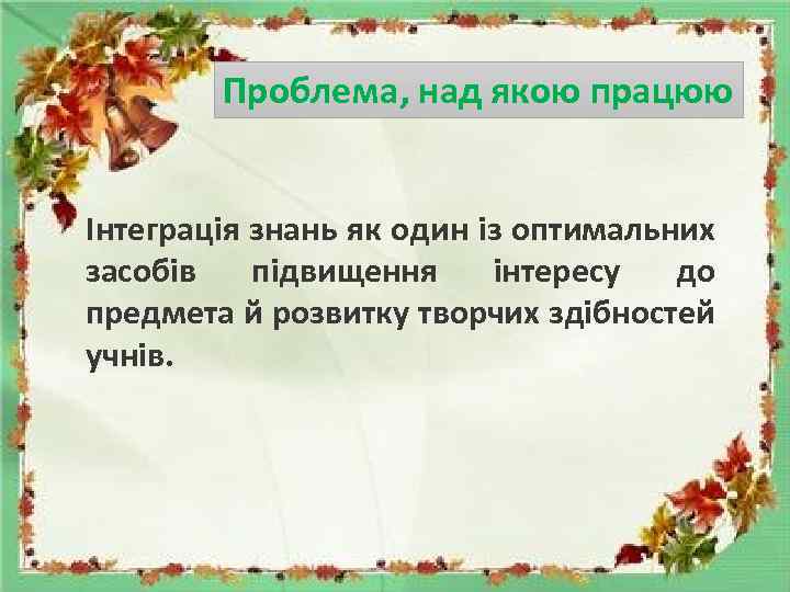 Проблема, над якою працюю Інтеграція знань як один із оптимальних засобів підвищення інтересу до