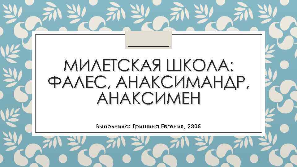 МИЛЕТСКАЯ ШКОЛА: ФАЛЕС, АНАКСИМАНДР, АНАКСИМЕН Выполнила: Гришина Евгения, 2305 