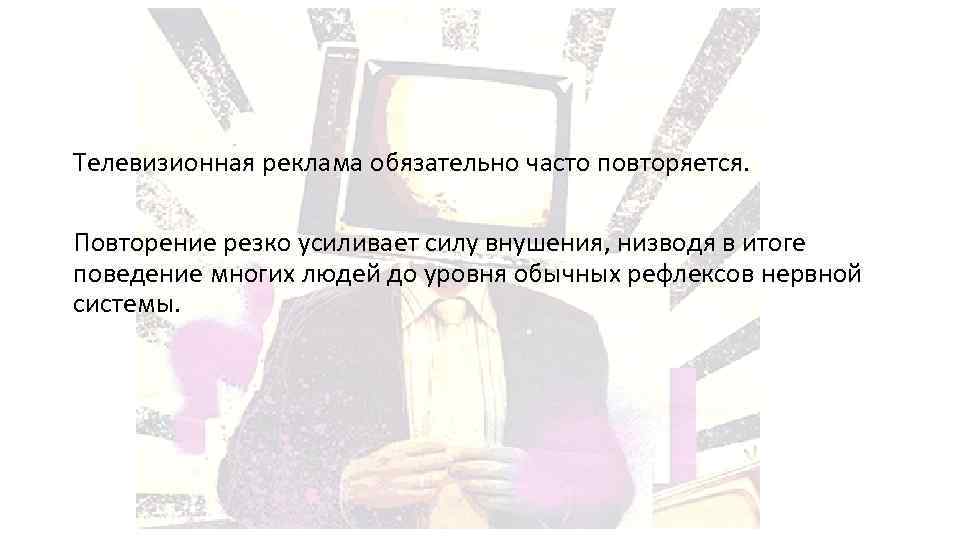 Телевизионная реклама обязательно часто повторяется. Повторение резко усиливает силу внушения, низводя в итоге поведение