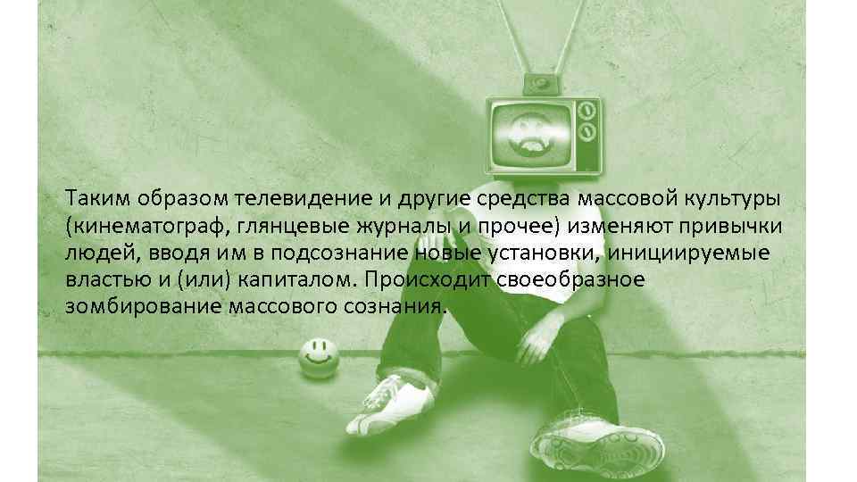 Таким образом телевидение и другие средства массовой культуры (кинематограф, глянцевые журналы и прочее) изменяют