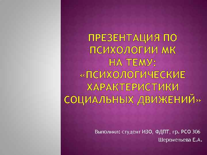 ПРЕЗЕНТАЦИЯ ПО ПСИХОЛОГИИ МК НА ТЕМУ: «ПСИХОЛОГИЧЕСКИЕ ХАРАКТЕРИСТИКИ СОЦИАЛЬНЫХ ДВИЖЕНИЙ» Выполнил: студент ИЗО, ФДПТ,