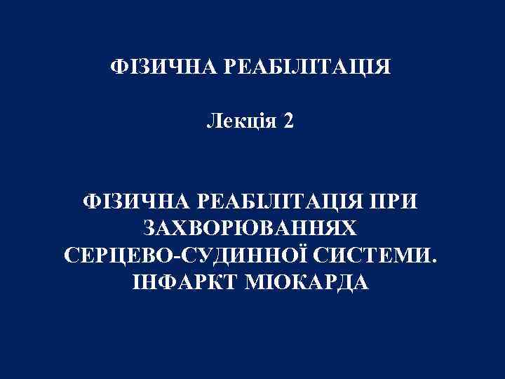 ФІЗИЧНА РЕАБІЛІТАЦІЯ Лекція 2 ФІЗИЧНА РЕАБІЛІТАЦІЯ ПРИ ЗАХВОРЮВАННЯХ СЕРЦЕВО-СУДИННОЇ СИСТЕМИ. ІНФАРКТ МІОКАРДА 