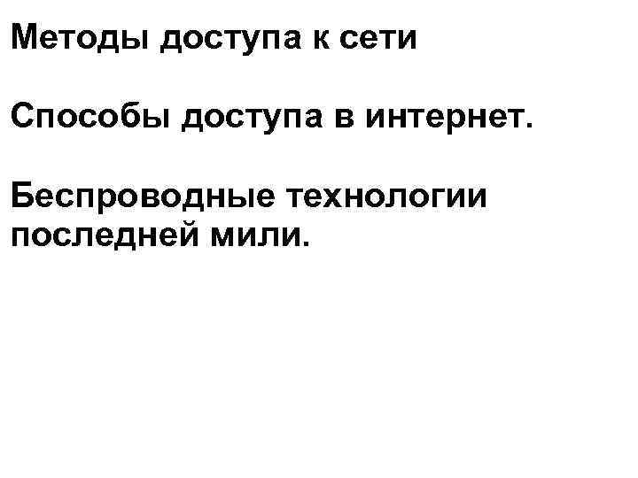 Методы доступа к сети Способы доступа в интернет. Беспроводные технологии последней мили. 