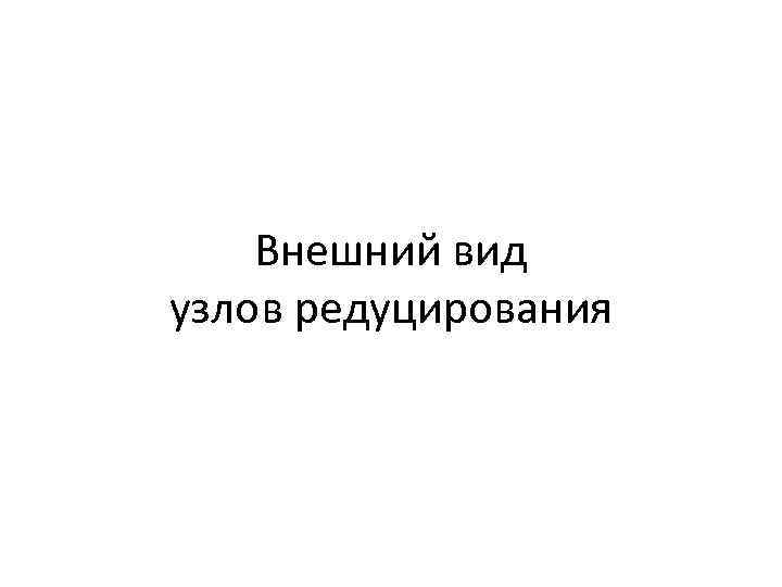 Внешний вид узлов редуцирования 