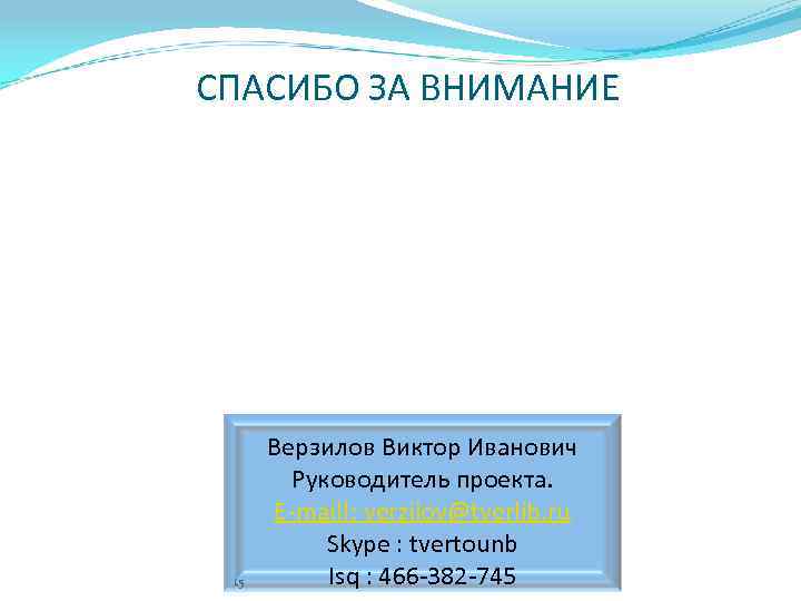 СПАСИБО ЗА ВНИМАНИЕ 15 Верзилов Виктор Иванович Руководитель проекта. E-mail!: verzilov@tverlib. ru Skype :