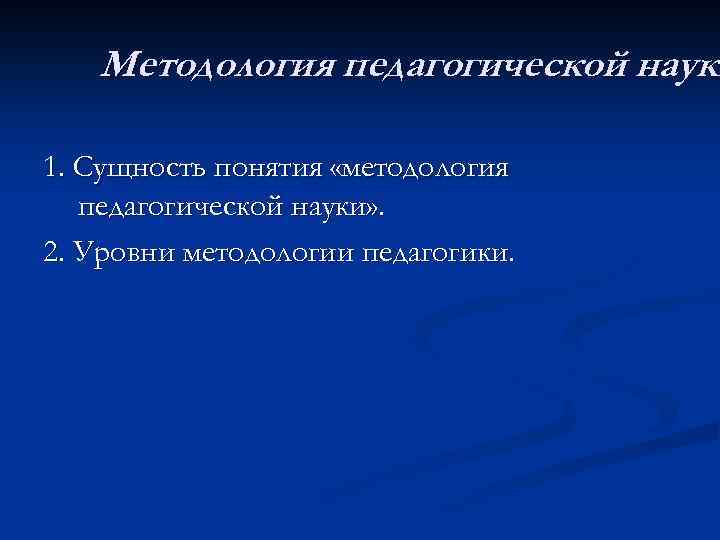 Методология педагогической науки 1. Сущность понятия «методология педагогической науки» . 2. Уровни методологии педагогики.