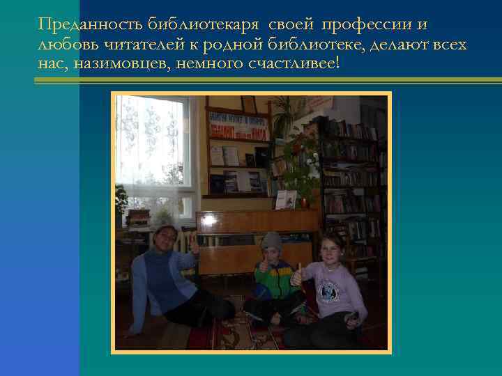 Преданность библиотекаря своей профессии и любовь читателей к родной библиотеке, делают всех нас, назимовцев,