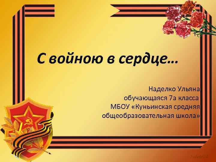 С войною в сердце… Наделко Ульяна, обучающаяся 7 а класса МБОУ «Куньинская средняя общеобразовательная