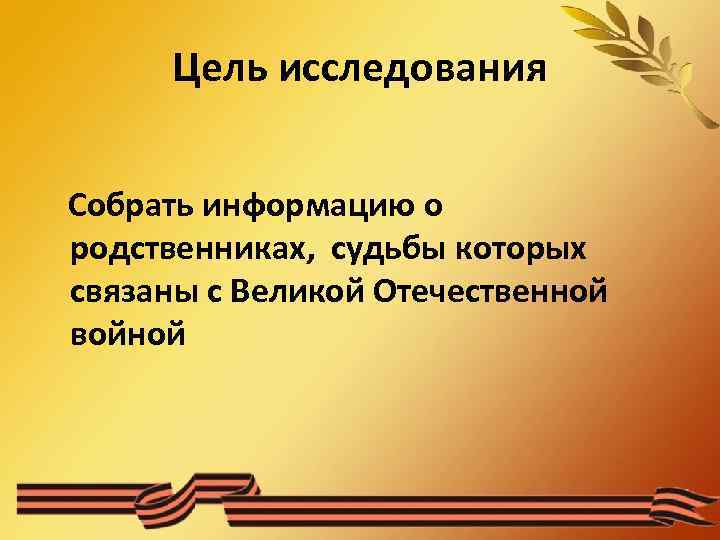 Цель исследования Собрать информацию о родственниках, судьбы которых связаны с Великой Отечественной войной 