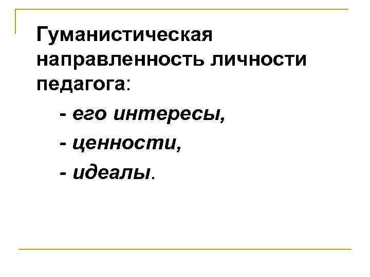 Гуманистическая направленность личности педагога: - его интересы, - ценности, - идеалы. 