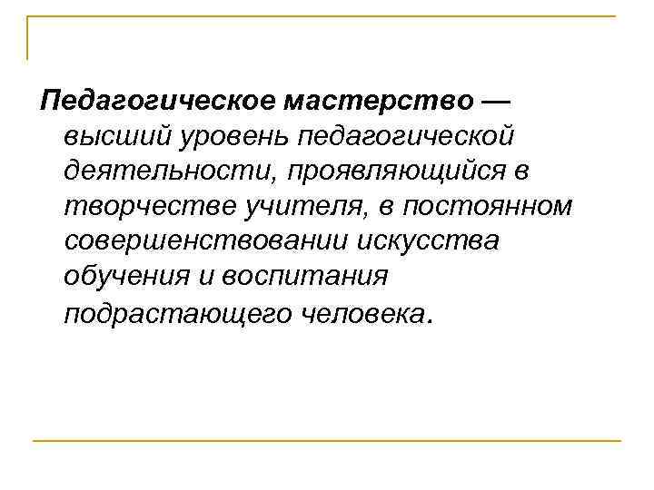 Педагогическое мастерство — высший уровень педагогической деятельности, проявляющийся в творчестве учителя, в постоянном совершенствовании