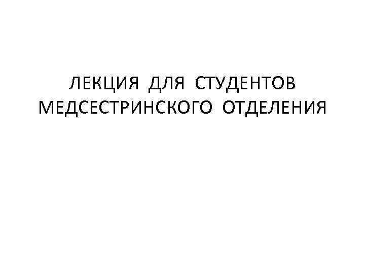 ЛЕКЦИЯ ДЛЯ СТУДЕНТОВ МЕДСЕСТРИНСКОГО ОТДЕЛЕНИЯ 