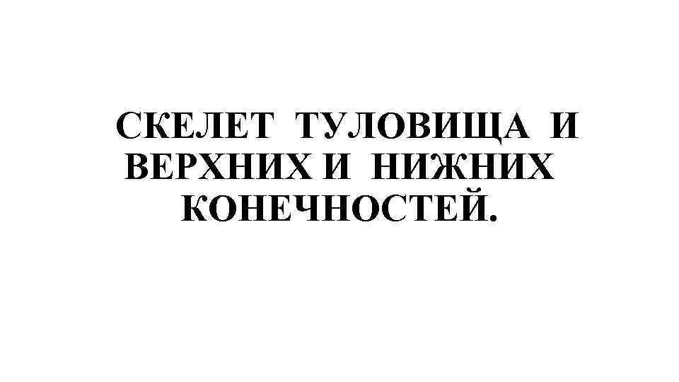 СКЕЛЕТ ТУЛОВИЩА И ВЕРХНИХ И НИЖНИХ КОНЕЧНОСТЕЙ. 