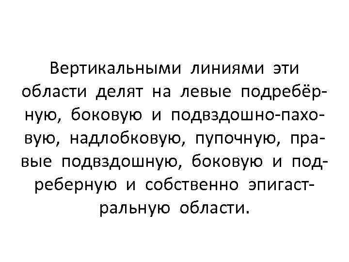 Вертикальными линиями эти области делят на левые подребёрную, боковую и подвздошно-паховую, надлобковую, пупочную, правые