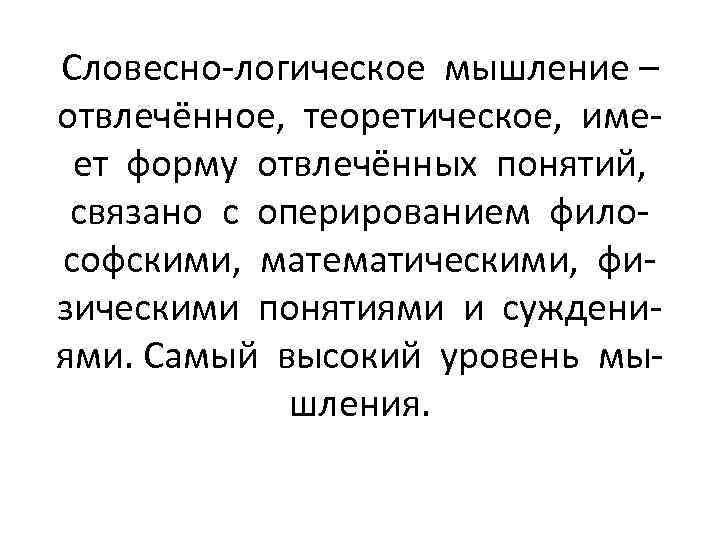 Словесно-логическое мышление – отвлечённое, теоретическое, имеет форму отвлечённых понятий, связано с оперированием философскими, математическими,