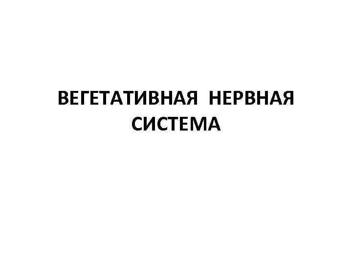 ВЕГЕТАТИВНАЯ НЕРВНАЯ СИСТЕМА 