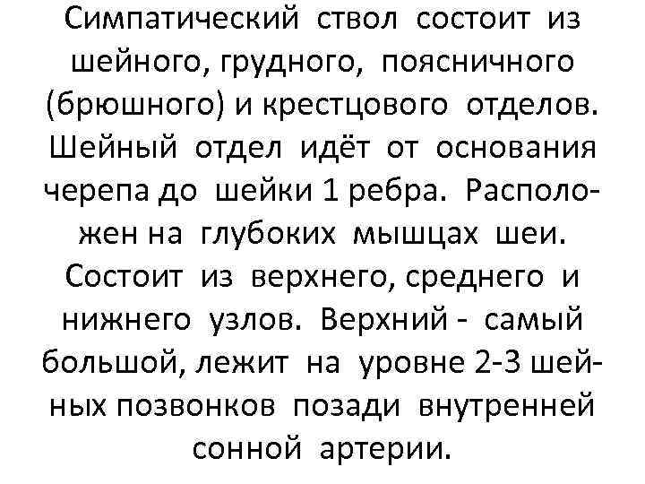Симпатический ствол состоит из шейного, грудного, поясничного (брюшного) и крестцового отделов. Шейный отдел идёт