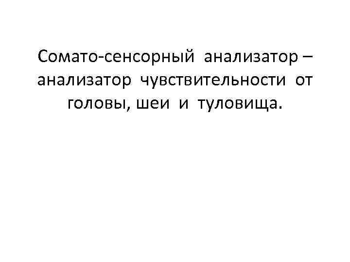 Сомато-сенсорный анализатор – анализатор чувствительности от головы, шеи и туловища. 