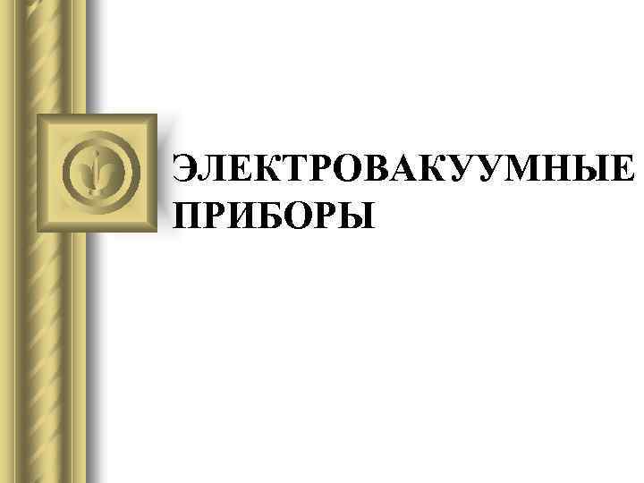 ЭЛЕКТРОВАКУУМНЫЕ ПРИБОРЫ 