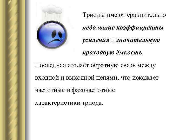 Триоды имеют сравнительно небольшие коэффициенты усиления и значительную проходную ёмкость. Последняя создаёт обратную связь