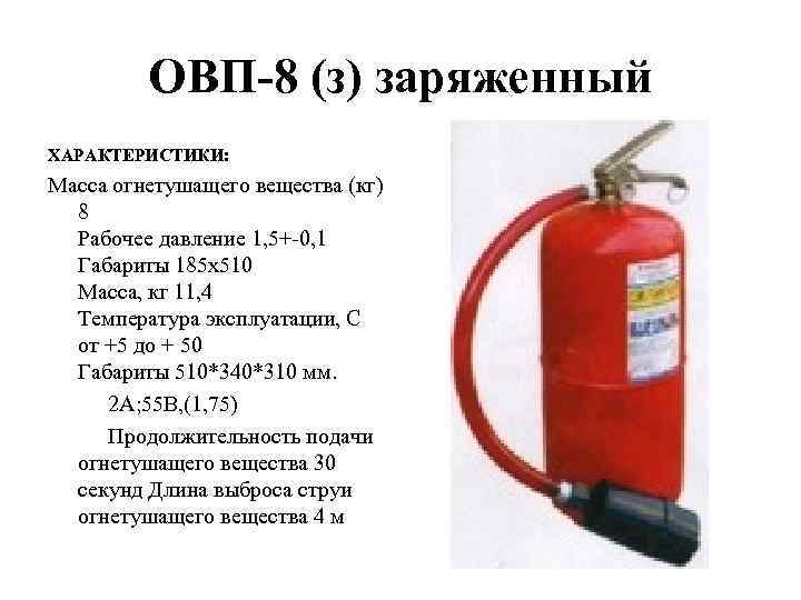 ОВП-8 (з) заряженный ХАРАКТЕРИСТИКИ: Масса огнетушащего вещества (кг) 8 Рабочее давление 1, 5+-0, 1