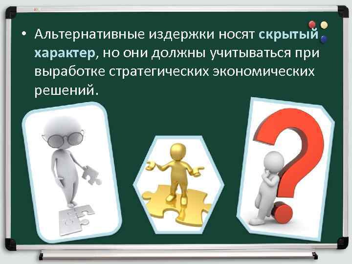  • Альтернативные издержки носят скрытый характер, но они должны учитываться при выработке стратегических