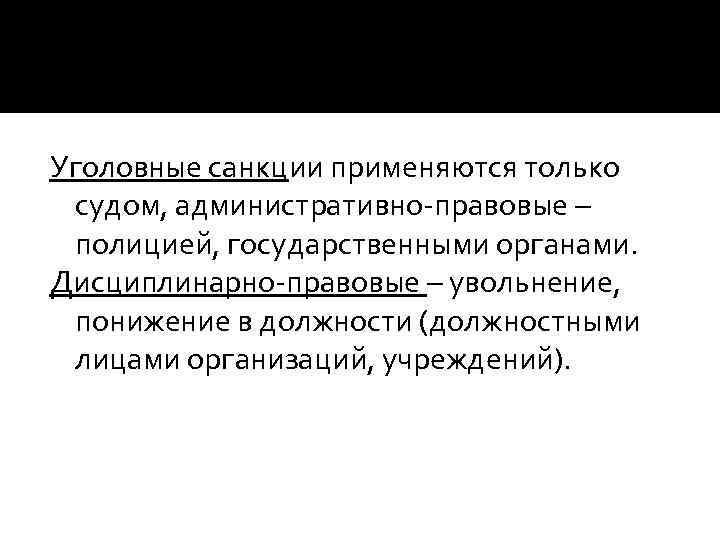 Уголовные санкции применяются только судом, административно-правовые – полицией, государственными органами. Дисциплинарно-правовые – увольнение, понижение