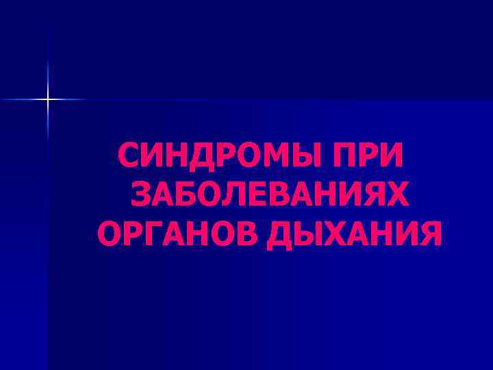 СИНДРОМЫ ПРИ ЗАБОЛЕВАНИЯХ ОРГАНОВ ДЫХАНИЯ 