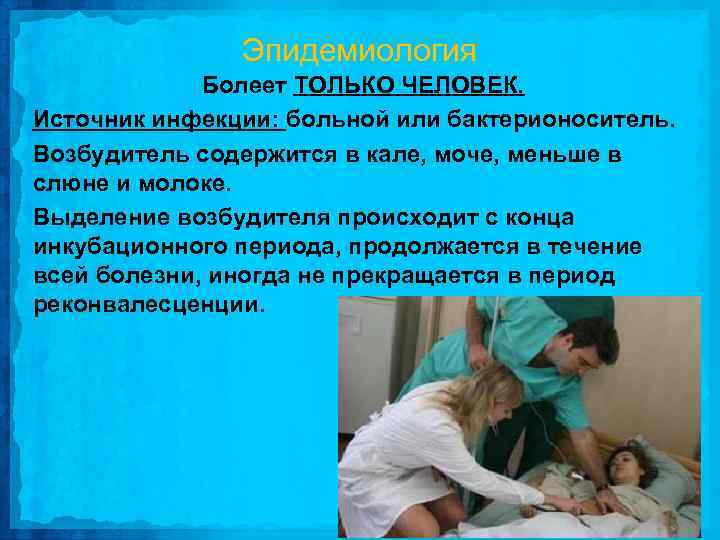 Эпидемиология Болеет ТОЛЬКО ЧЕЛОВЕК. Источник инфекции: больной или бактерионоситель. Возбудитель содержится в кале, моче,