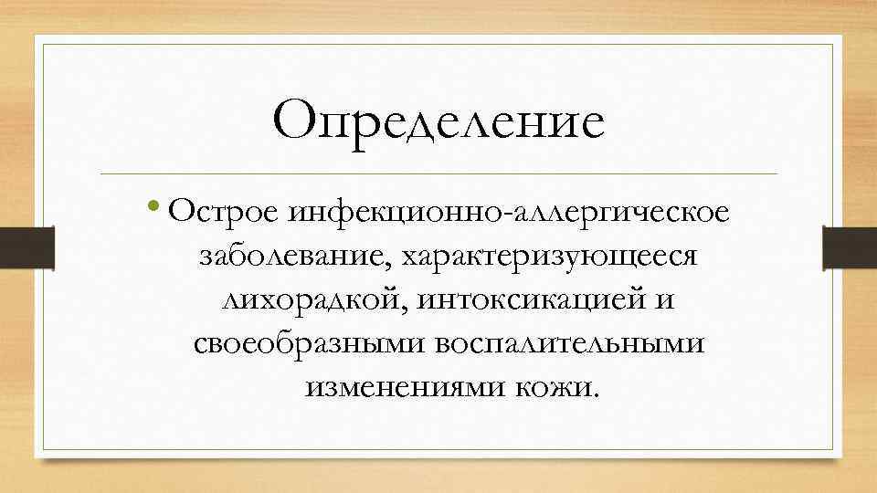 Определение • Острое инфекционно-аллергическое заболевание, характеризующееся лихорадкой, интоксикацией и своеобразными воспалительными изменениями кожи. 