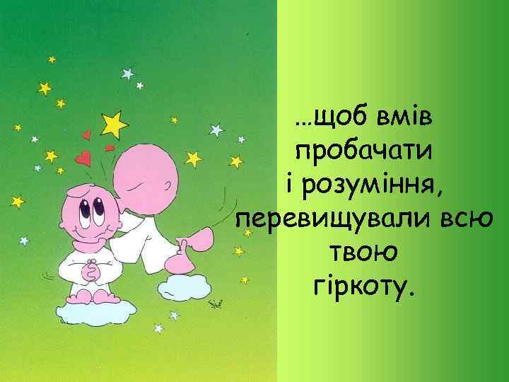 …щоб вмів пробачати і розуміння, перевищували всю твою гіркоту. 