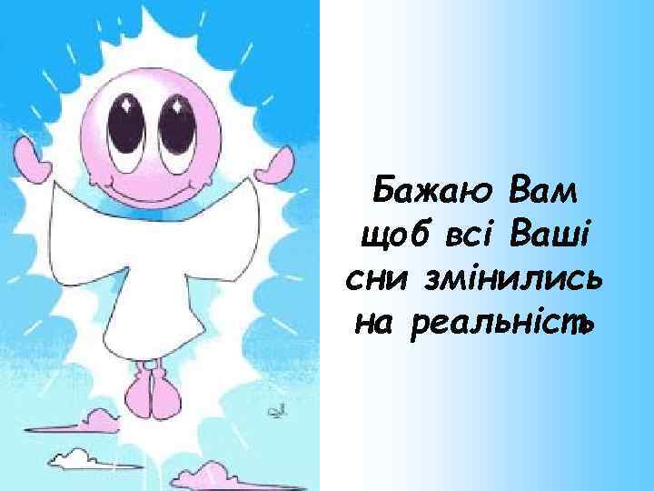 Бажаю Вам щоб всі Ваші сни змінились на реальність 