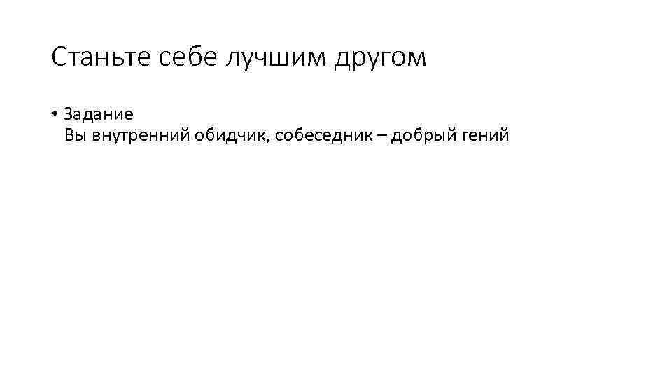 Станьте себе лучшим другом • Задание Вы внутренний обидчик, собеседник – добрый гений 