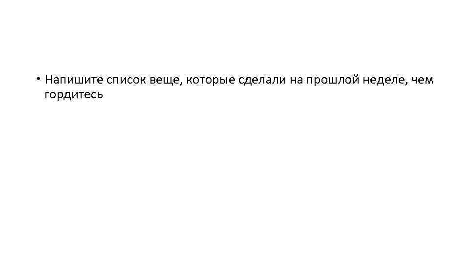  • Напишите список веще, которые сделали на прошлой неделе, чем гордитесь 
