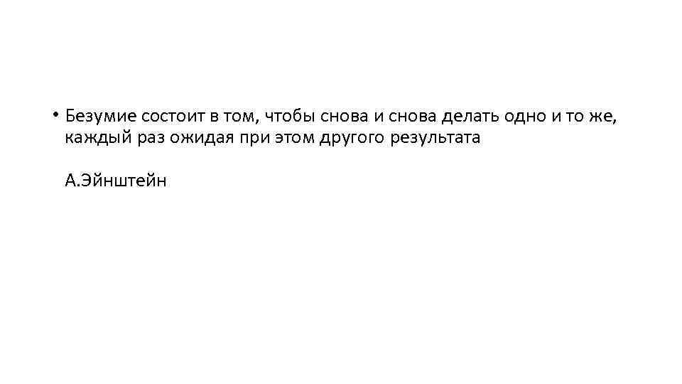  • Безумие состоит в том, чтобы снова и снова делать одно и то