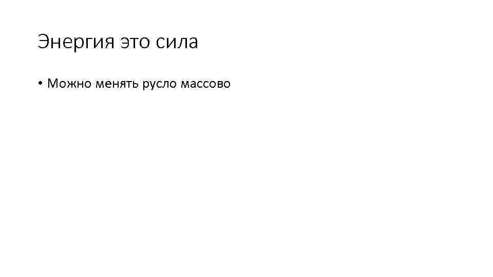 Энергия это сила • Можно менять русло массово 