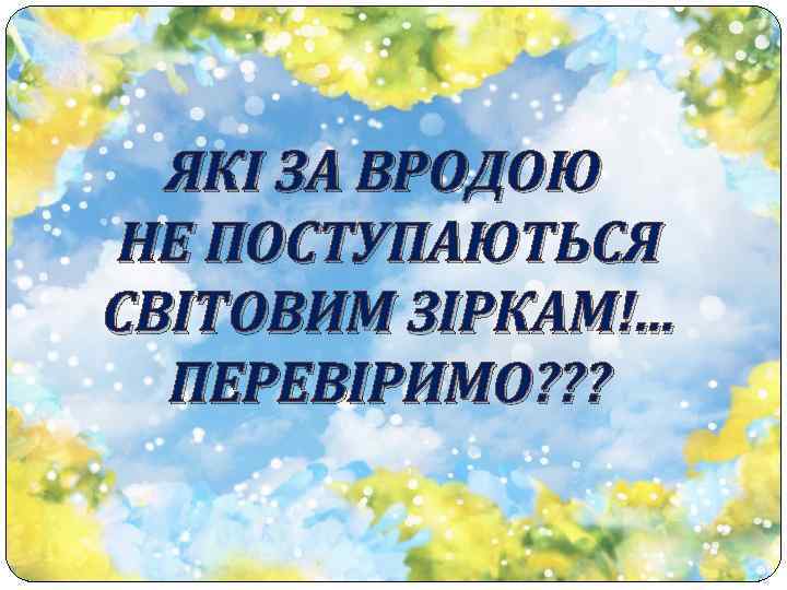 ЯКІ ЗА ВРОДОЮ НЕ ПОСТУПАЮТЬСЯ СВІТОВИМ ЗІРКАМ!. . . ПЕРЕВІРИМО? ? ? 