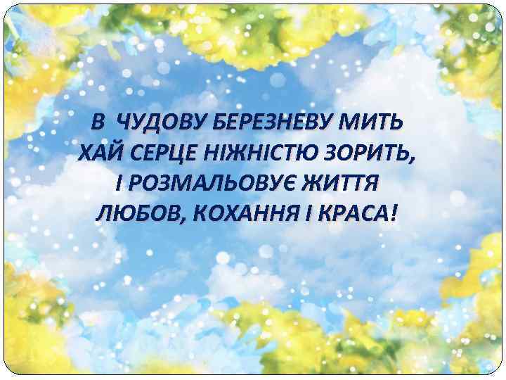 В ЧУДОВУ БЕРЕЗНЕВУ МИТЬ ХАЙ СЕРЦЕ НІЖНІСТЮ ЗОРИТЬ, І РОЗМАЛЬОВУЄ ЖИТТЯ ЛЮБОВ, КОХАННЯ І