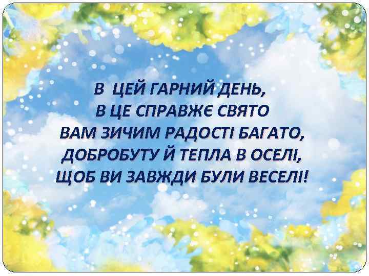В ЦЕЙ ГАРНИЙ ДЕНЬ, В ЦЕ СПРАВЖЄ СВЯТО ВАМ ЗИЧИМ РАДОСТІ БАГАТО, ДОБРОБУТУ Й