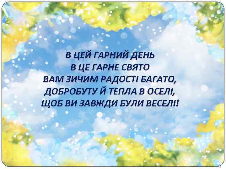 В ЦЕЙ ГАРНИЙ ДЕНЬ В ЦЕ ГАРНЕ СВЯТО ВАМ ЗИЧИМ РАДОСТІ БАГАТО, ДОБРОБУТУ Й