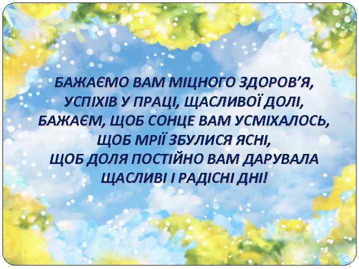 БАЖАЄМО ВАМ МІЦНОГО ЗДОРОВ’Я, УСПІХІВ У ПРАЦІ, ЩАСЛИВОЇ ДОЛІ, БАЖАЄМ, ЩОБ СОНЦЕ ВАМ УСМІХАЛОСЬ,