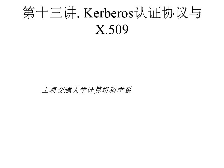 第十三讲. Kerberos认证协议与 X. 509 上海交通大学计算机科学系 