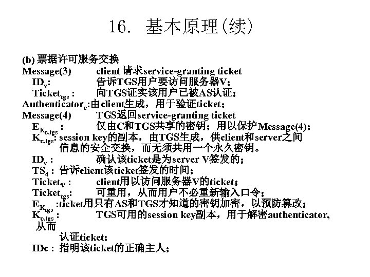 16. 基本原理(续) (b) 票据许可服务交换 Message(3) client 请求service-granting ticket IDv: 告诉TGS用户要访问服务器V； Tickettgs : 向TGS证实该用户已被AS认证； Authenticatorc: